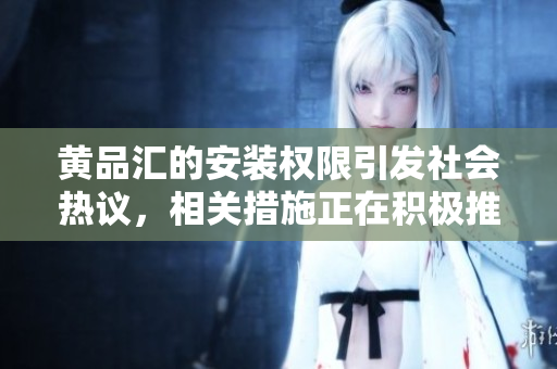黄品汇的安装权限引发社会热议，相关措施正在积极推进