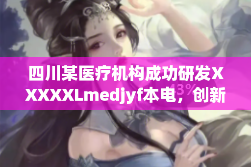 四川某医疗机构成功研发XXXXXLmedjyf本电，创新成果引领医疗新趋势