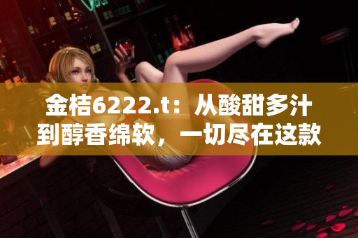 金桔6222.t：从酸甜多汁到醇香绵软，一切尽在这款独特橙子的全面解读