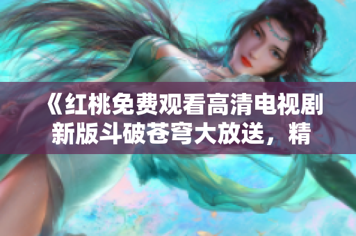 《红桃免费观看高清电视剧 新版斗破苍穹大放送，精彩不容错过！》