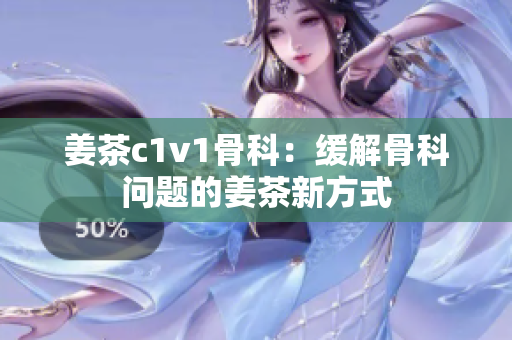姜茶c1v1骨科：缓解骨科问题的姜茶新方式