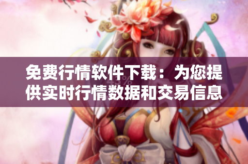 免费行情软件下载：为您提供实时行情数据和交易信息