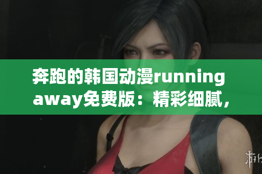 奔跑的韩国动漫running away免费版：精彩细腻，情感丰富，引人入胜