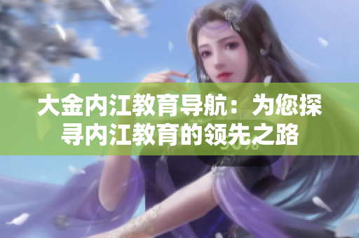 大金内江教育导航：为您探寻内江教育的领先之路