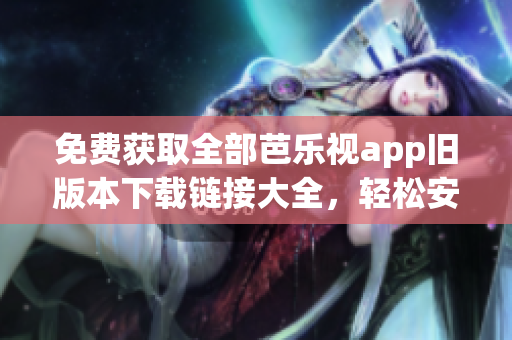 免费获取全部芭乐视app旧版本下载链接大全，轻松安装任意版本，不再受版本限制