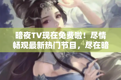 暗夜TV现在免费啦！尽情畅观最新热门节目，尽在暗夜TV免费版，赶快点击体验吧！