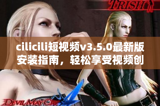 cilicili短视频v3.5.0最新版安装指南，轻松享受视频创作乐趣