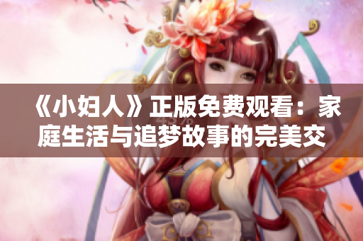 《小妇人》正版免费观看：家庭生活与追梦故事的完美交织