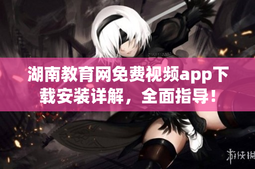 湖南教育网免费视频app下载安装详解，全面指导！