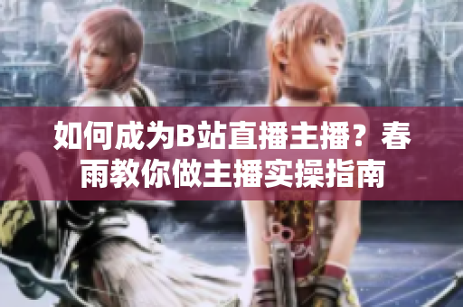 如何成为B站直播主播？春雨教你做主播实操指南