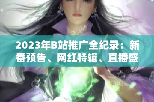 2023年B站推广全纪录：新番预告、网红特辑、直播盛宴一网打尽