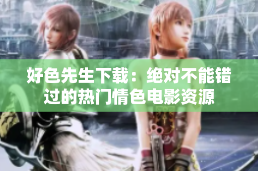 好色先生下载：绝对不能错过的热门情色电影资源
