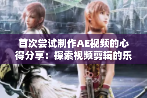首次尝试制作AE视频的心得分享：探索视频剪辑的乐趣和技巧