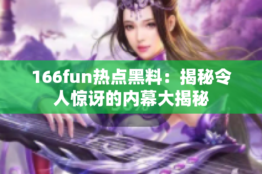 166fun热点黑料：揭秘令人惊讶的内幕大揭秘