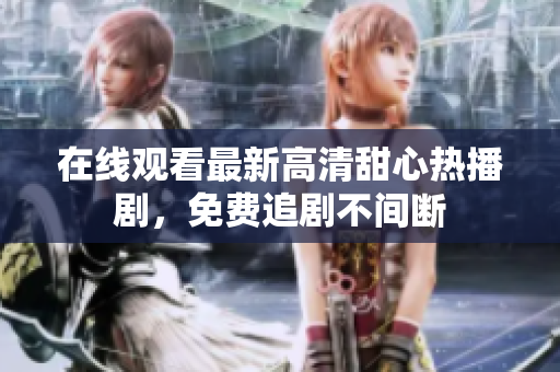 在线观看最新高清甜心热播剧，免费追剧不间断