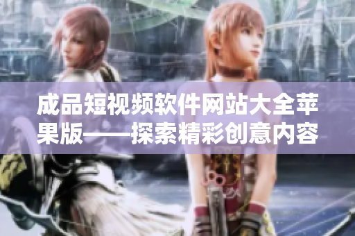 成品短视频软件网站大全苹果版——探索精彩创意内容的最佳选择