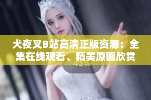 犬夜叉B站高清正版资源：全集在线观看、精美原画欣赏，让你重回动漫经典！