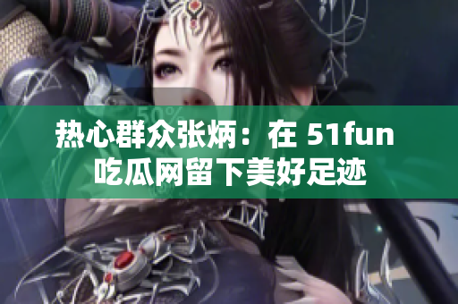 热心群众张炳：在 51fun 吃瓜网留下美好足迹