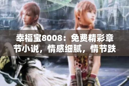 幸福宝8008：免费精彩章节小说，情感细腻，情节跌宕，深受读者喜爱