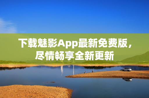 下载魅影App最新免费版，尽情畅享全新更新
