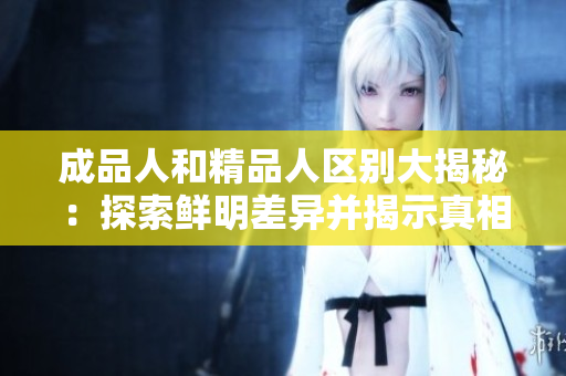 成品人和精品人区别大揭秘：探索鲜明差异并揭示真相