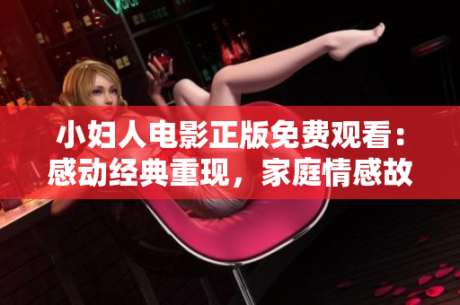 小妇人电影正版免费观看：感动经典重现，家庭情感故事感动心弦