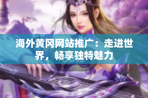 海外黄冈网站推广：走进世界，畅享独特魅力