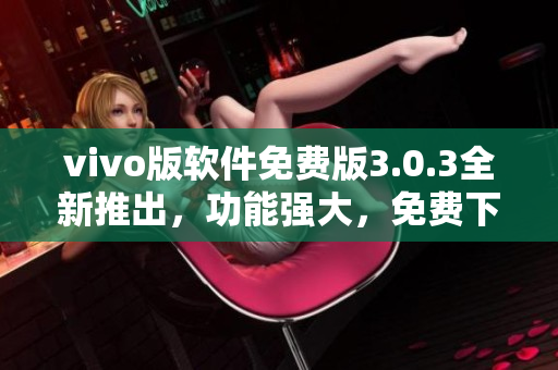vivo版软件免费版3.0.3全新推出，功能强大，免费下载享受。