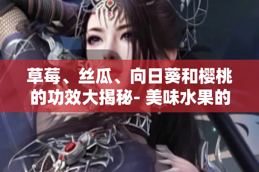草莓、丝瓜、向日葵和樱桃的功效大揭秘- 美味水果的健康增益