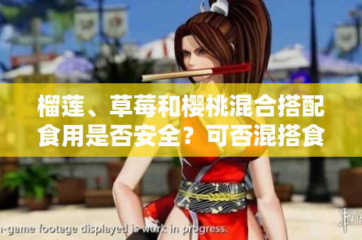 榴莲、草莓和樱桃混合搭配食用是否安全？可否混搭食用这三种水果？