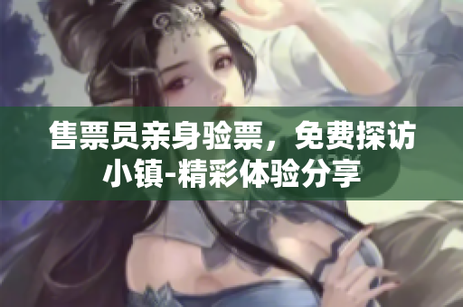 售票员亲身验票，免费探访小镇-精彩体验分享