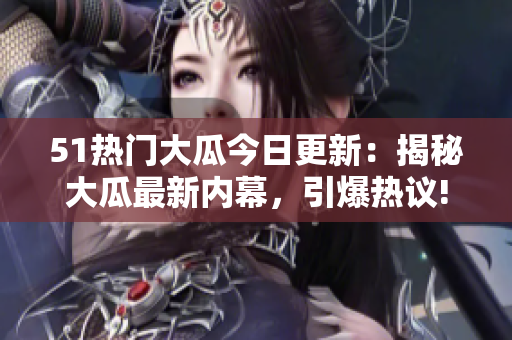 51热门大瓜今日更新：揭秘大瓜最新内幕，引爆热议!