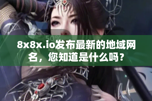 8x8x.io发布最新的地域网名，您知道是什么吗？
