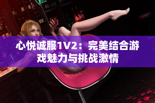 心悦诚服1V2：完美结合游戏魅力与挑战激情