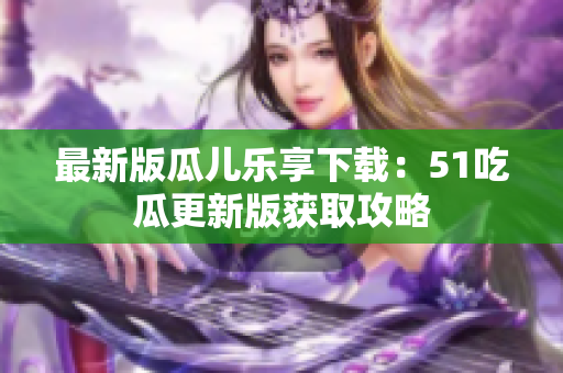 最新版瓜儿乐享下载：51吃瓜更新版获取攻略