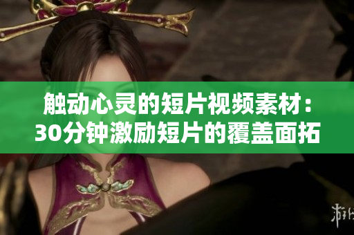 触动心灵的短片视频素材：30分钟激励短片的覆盖面拓展