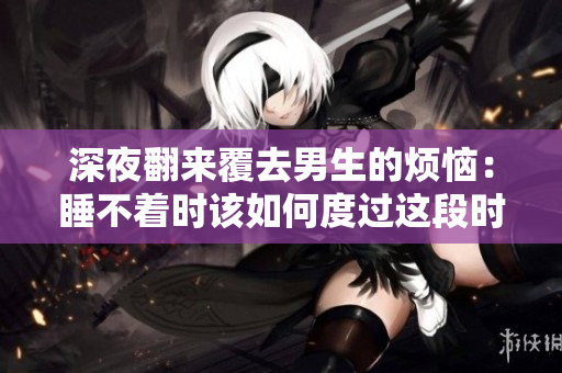 深夜翻来覆去男生的烦恼：睡不着时该如何度过这段时光？