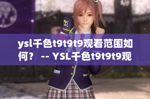 ysl千色t9t9t9观看范围如何？ -- YSL千色t9t9t9观看范围全面解析