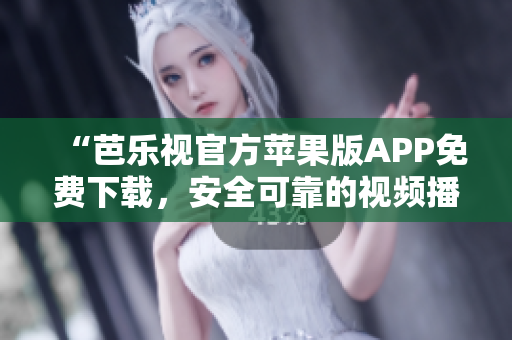 “芭乐视官方苹果版APP免费下载，安全可靠的视频播放器”
