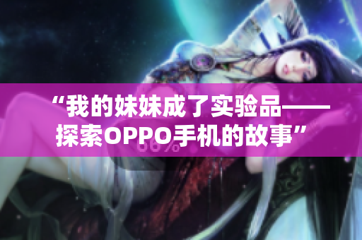 “我的妹妹成了实验品——探索OPPO手机的故事”