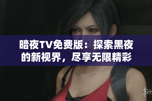 暗夜TV免费版：探索黑夜的新视界，尽享无限精彩
