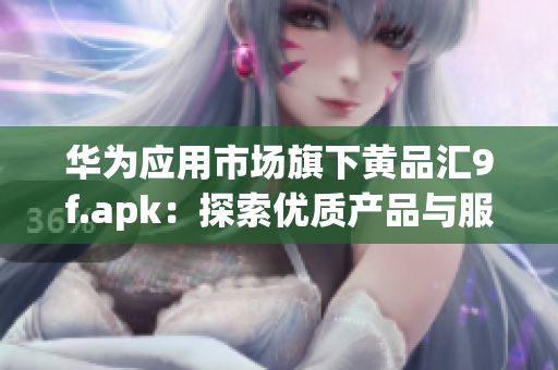 华为应用市场旗下黄品汇9f.apk：探索优质产品与服务