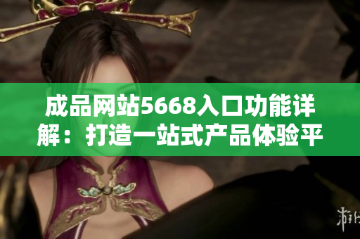 成品网站5668入口功能详解：打造一站式产品体验平台
