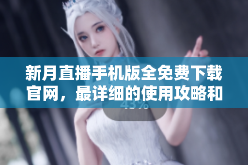 新月直播手机版全免费下载官网，最详细的使用攻略和功能介绍