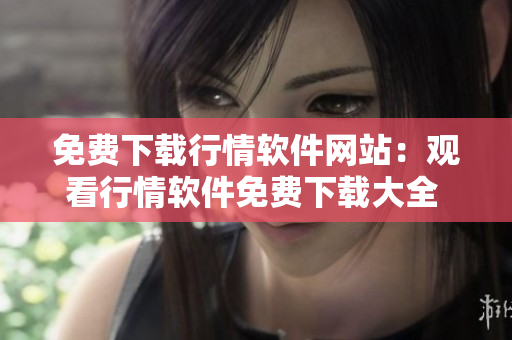 免费下载行情软件网站：观看行情软件免费下载大全 