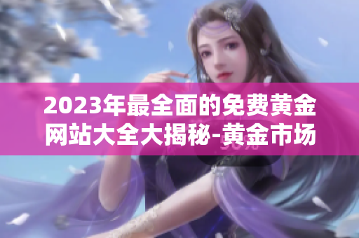 2023年最全面的免费黄金网站大全大揭秘-黄金市场精品网站推荐