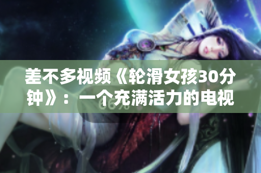 差不多视频《轮滑女孩30分钟》：一个充满活力的电视剧，让你爱上轮滑