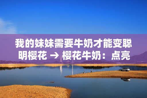 我的妹妹需要牛奶才能变聪明樱花 → 樱花牛奶：点亮我妹妹的智慧之花