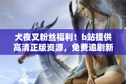 犬夜叉粉丝福利！b站提供高清正版资源，免费追剧新体验