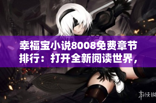 幸福宝小说8008免费章节排行：打开全新阅读世界，畅享心动情节